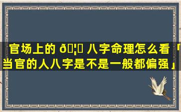 官场上的 🦆 八字命理怎么看「当官的人八字是不是一般都偏强」